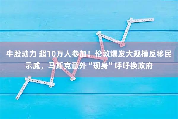 牛股动力 超10万人参加！伦敦爆发大规模反移民示威，马斯克意外“现身”呼吁换政府