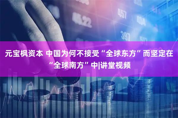 元宝枫资本 中国为何不接受“全球东方”而坚定在“全球南方”中|讲堂视频