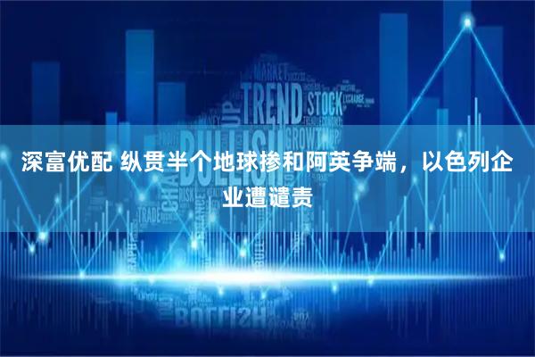 深富优配 纵贯半个地球掺和阿英争端，以色列企业遭谴责