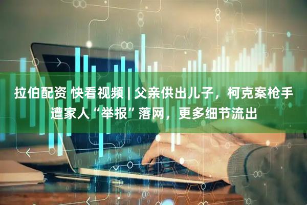 拉伯配资 快看视频 | 父亲供出儿子，柯克案枪手遭家人“举报”落网，更多细节流出