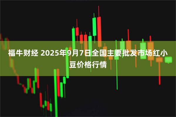 福牛财经 2025年9月7日全国主要批发市场红小豆价格行情