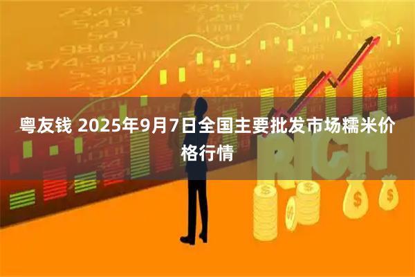 粤友钱 2025年9月7日全国主要批发市场糯米价格行情
