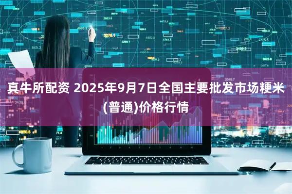 真牛所配资 2025年9月7日全国主要批发市场粳米(普通)价格行情