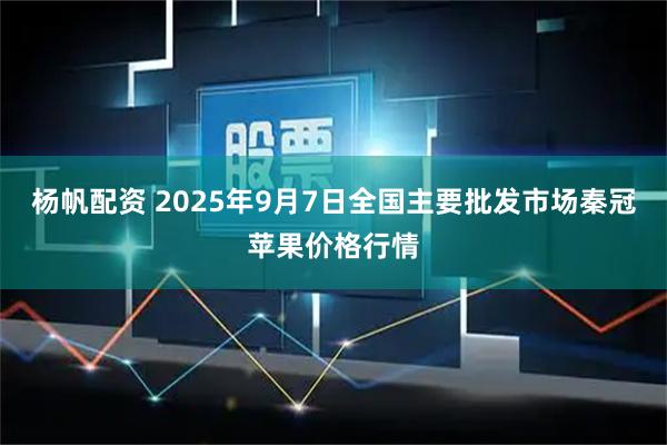 杨帆配资 2025年9月7日全国主要批发市场秦冠苹果价格行情