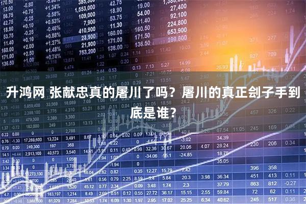 升鸿网 张献忠真的屠川了吗？屠川的真正刽子手到底是谁？