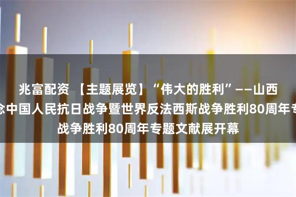 兆富配资 【主题展览】“伟大的胜利”——山西大学图书馆纪念中国人民抗日战争暨世界反法西斯战争胜利80周年专题文献展开幕