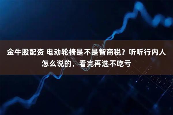 金牛股配资 电动轮椅是不是智商税？听听行内人怎么说的，看完再选不吃亏