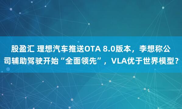 股盈汇 理想汽车推送OTA 8.0版本，李想称公司辅助驾驶开始“全面领先”，VLA优于世界模型？