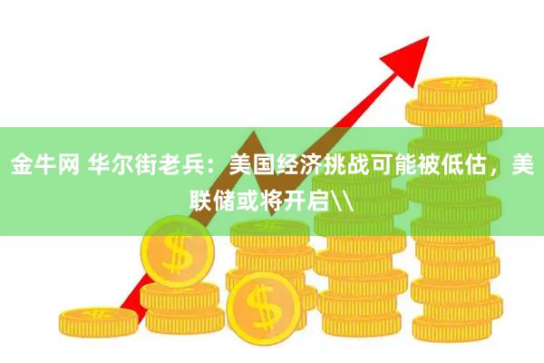 金牛网 华尔街老兵：美国经济挑战可能被低估，美联储或将开启\