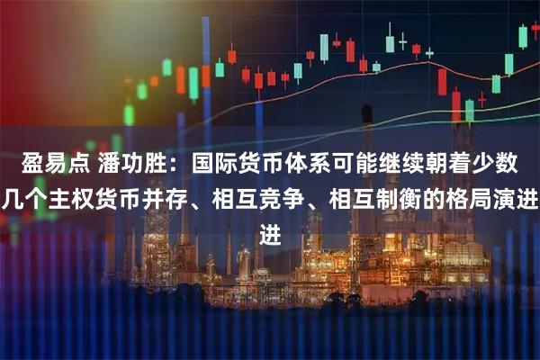 盈易点 潘功胜：国际货币体系可能继续朝着少数几个主权货币并存、相互竞争、相互制衡的格局演进