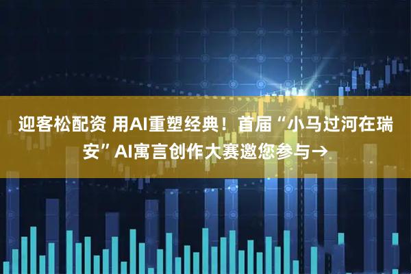 迎客松配资 用AI重塑经典！首届“小马过河在瑞安”AI寓言创作大赛邀您参与→