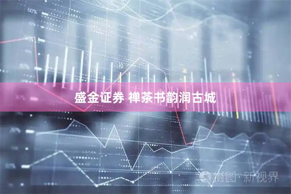 盛金证券 禅茶书韵润古城