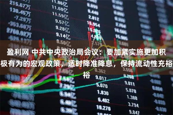 盈利网 中共中央政治局会议：要加紧实施更加积极有为的宏观政策，适时降准降息，保持流动性充裕