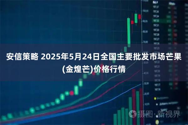 安信策略 2025年5月24日全国主要批发市场芒果(金煌芒)价格行情