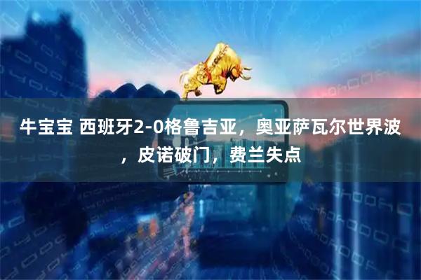 牛宝宝 西班牙2-0格鲁吉亚，奥亚萨瓦尔世界波，皮诺破门，费兰失点
