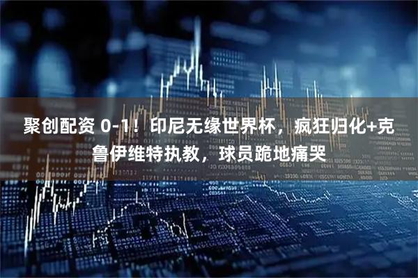 聚创配资 0-1！印尼无缘世界杯，疯狂归化+克鲁伊维特执教，球员跪地痛哭