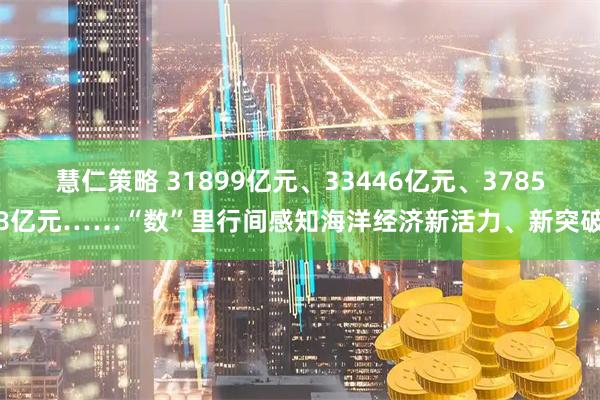 慧仁策略 31899亿元、33446亿元、37858亿元……“数”里行间感知海洋经济新活力、新突破