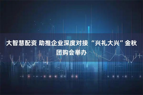 大智慧配资 助推企业深度对接 “兴礼大兴”金秋团购会举办