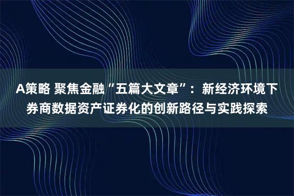 A策略 聚焦金融“五篇大文章”：新经济环境下券商数据资产证券化的创新路径与实践探索