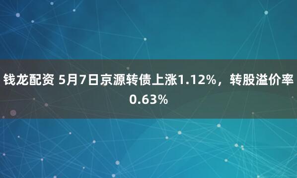 钱龙配资 5月7日京源转债上涨1.12%，转股溢价率0.63%
