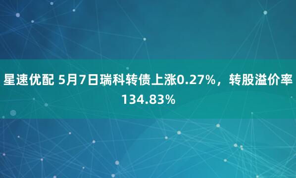 星速优配 5月7日瑞科转债上涨0.27%，转股溢价率134.83%