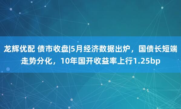 龙辉优配 债市收盘|5月经济数据出炉，国债长短端走势分化，10年国开收益率上行1.25bp