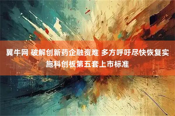 翼牛网 破解创新药企融资难 多方呼吁尽快恢复实施科创板第五套上市标准