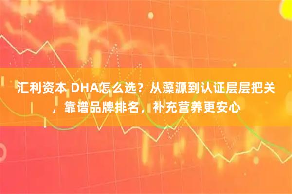 汇利资本 DHA怎么选？从藻源到认证层层把关，靠谱品牌排名，补充营养更安心