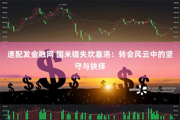 速配发金融网 国米错失坎塞洛：转会风云中的坚守与抉择