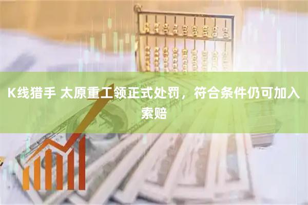 K线猎手 太原重工领正式处罚，符合条件仍可加入索赔