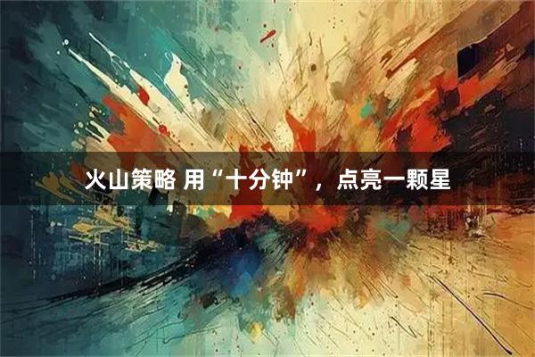 火山策略 用“十分钟”，点亮一颗星