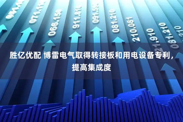 胜亿优配 博雷电气取得转接板和用电设备专利，提高集成度
