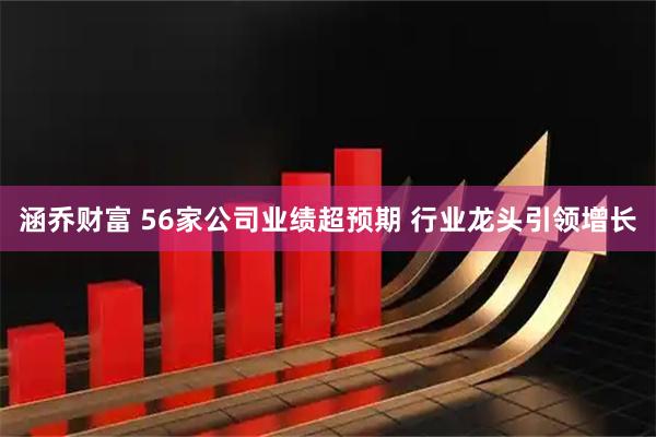 涵乔财富 56家公司业绩超预期 行业龙头引领增长