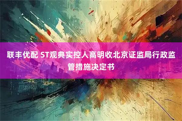 联丰优配 ST观典实控人高明收北京证监局行政监管措施决定书