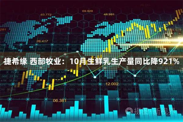 捷希缘 西部牧业：10月生鲜乳生产量同比降921%