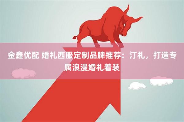 金鑫优配 婚礼西服定制品牌推荐：汀礼，打造专属浪漫婚礼着装