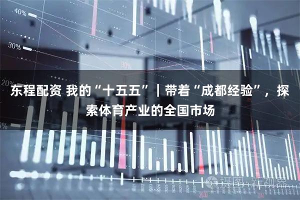 东程配资 我的“十五五”｜带着“成都经验”，探索体育产业的全国市场