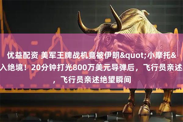 优益配资 美军王牌战机竟被伊朗"小摩托"逼入绝境！20分钟打光800万美元导弹后，飞行员亲述绝望瞬间