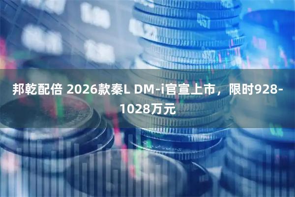邦乾配倍 2026款秦L DM-i官宣上市，限时928-1028万元