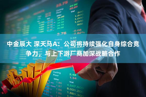 中金辰大 深天马A：公司将持续强化自身综合竞争力，与上下游厂商加深战略合作
