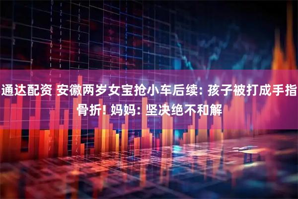 通达配资 安徽两岁女宝抢小车后续: 孩子被打成手指骨折! 妈妈: 坚决绝不和解