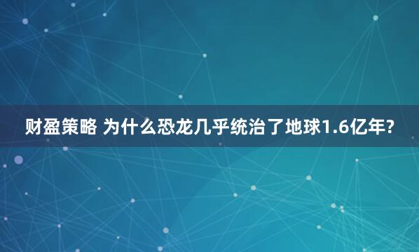 财盈策略 为什么恐龙几乎统治了地球1.6亿年?