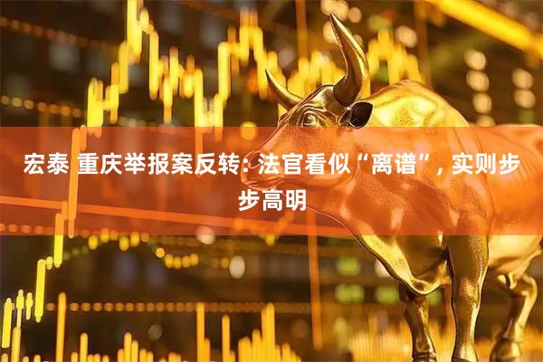 宏泰 重庆举报案反转: 法官看似“离谱”, 实则步步高明