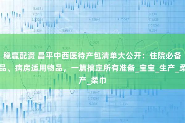 稳赢配资 昌平中西医待产包清单大公开：住院必备物品、病房适用物品，一篇搞定所有准备_宝宝_生产_柔巾